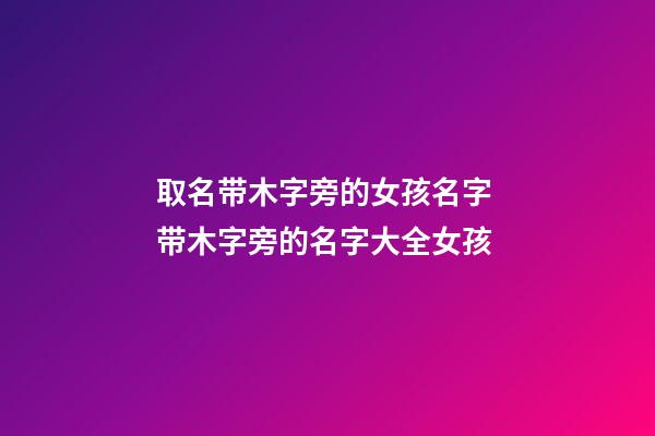 取名带木字旁的女孩名字 带木字旁的名字大全女孩